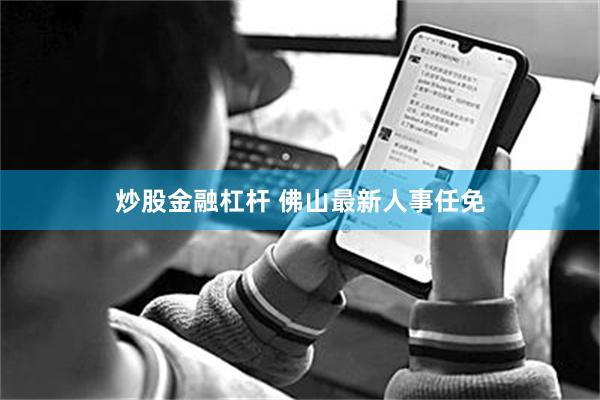 炒股金融杠杆 佛山最新人事任免