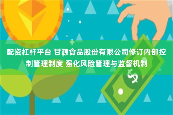 配资杠杆平台 甘源食品股份有限公司修订内部控制管理制度 强化风险管理与监督机制