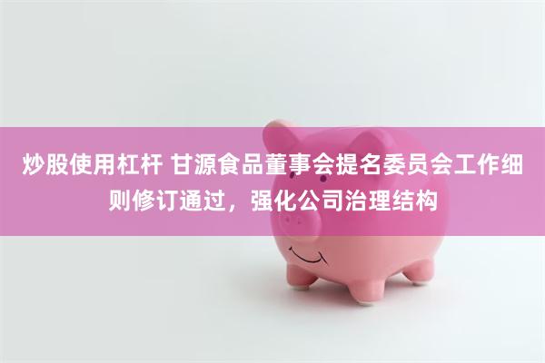 炒股使用杠杆 甘源食品董事会提名委员会工作细则修订通过，强化公司治理结构