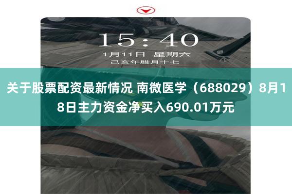 关于股票配资最新情况 南微医学（688029）8月18日主力资金净买入690.01万元