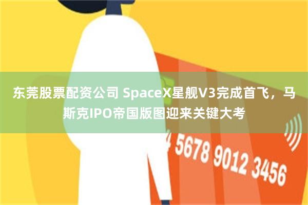 东莞股票配资公司 SpaceX星舰V3完成首飞，马斯克IPO帝国版图迎来关键大考