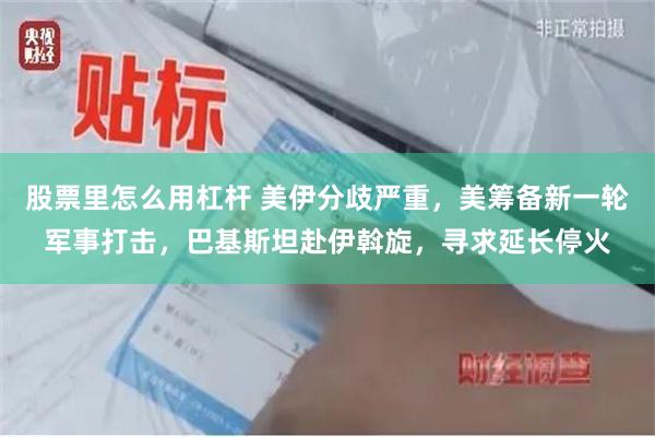 股票里怎么用杠杆 美伊分歧严重，美筹备新一轮军事打击，巴基斯坦赴伊斡旋，寻求延长停火