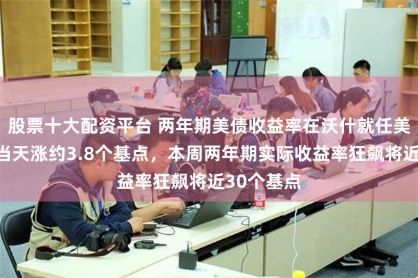 股票十大配资平台 两年期美债收益率在沃什就任美联储主席当天涨约3.8个基点，本周两年期实际收益率狂飙将近30个基点