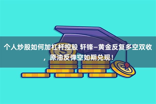 个人炒股如何加杠杆控股 轩锋—黄金反复多空双收，原油反弹空如期兑现！