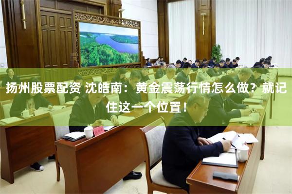 扬州股票配资 沈皓南：黄金震荡行情怎么做？就记住这一个位置！