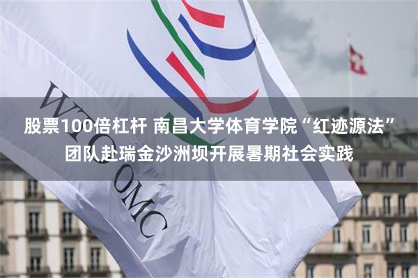 股票100倍杠杆 南昌大学体育学院“红迹源法”团队赴瑞金沙洲坝开展暑期社会实践