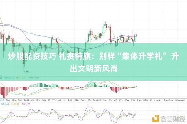 炒股配资技巧 扎赉特旗：别样“集体升学礼” 升出文明新风尚