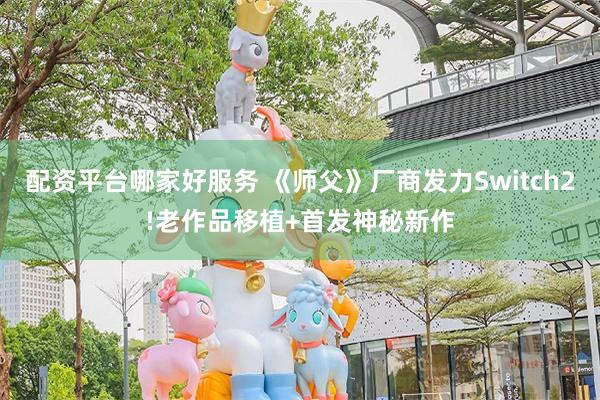 配资平台哪家好服务 《师父》厂商发力Switch2!老作品移植+首发神秘新作