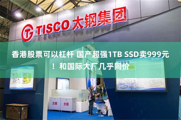 香港股票可以杠杆 国产超强1TB SSD卖999元！和国际大厂几乎同价