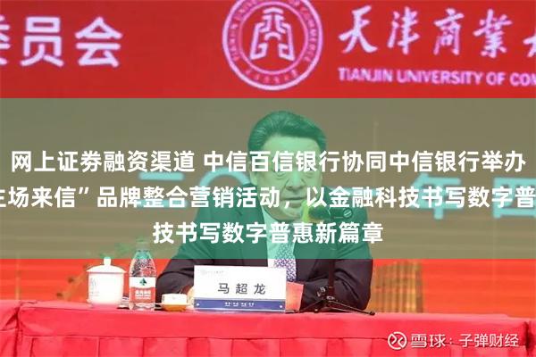 网上证劵融资渠道 中信百信银行协同中信银行举办2026“主场来信”品牌整合营销活动，以金融科技书写数字普惠新篇章