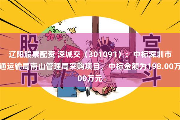 辽阳股票配资 深城交（301091）：中标深圳市交通运输局南山管理局采购项目，中标金额为198.00万元