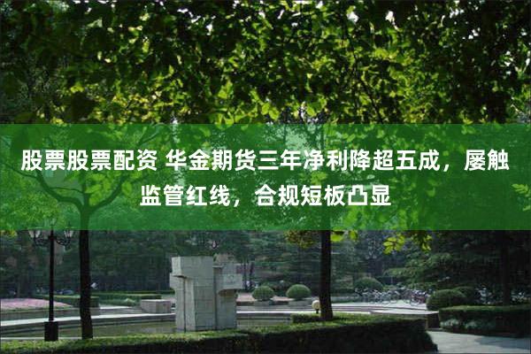 股票股票配资 华金期货三年净利降超五成，屡触监管红线，合规短板凸显