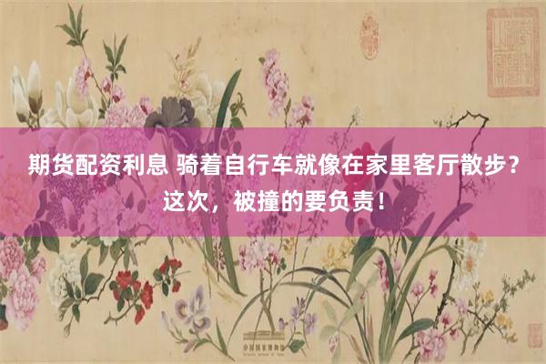 期货配资利息 骑着自行车就像在家里客厅散步？这次，被撞的要负责！