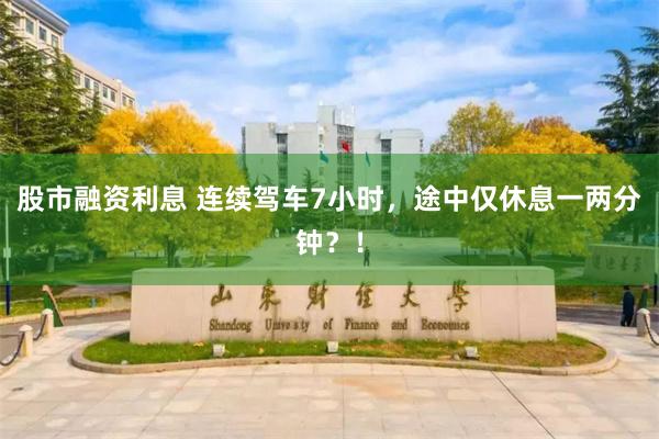 股市融资利息 连续驾车7小时，途中仅休息一两分钟？！