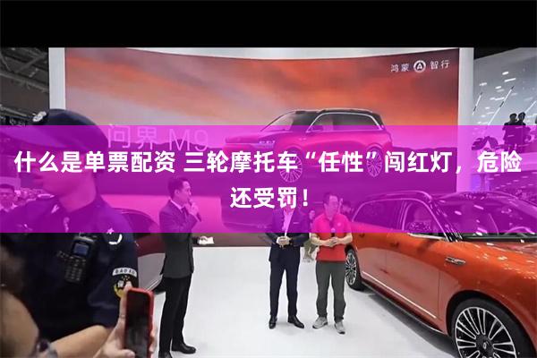 什么是单票配资 三轮摩托车“任性”闯红灯，危险还受罚！