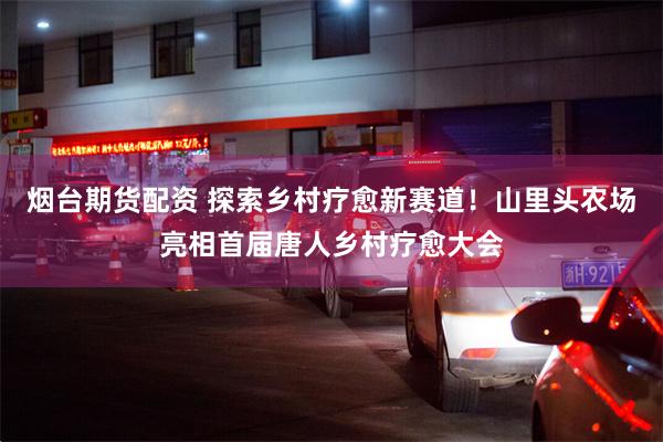 烟台期货配资 探索乡村疗愈新赛道！山里头农场亮相首届唐人乡村疗愈大会