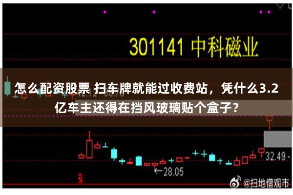 怎么配资股票 扫车牌就能过收费站，凭什么3.2亿车主还得在挡风玻璃贴个盒子？