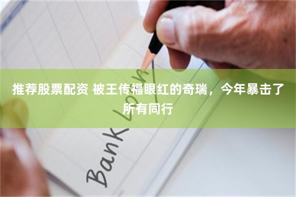 推荐股票配资 被王传福眼红的奇瑞，今年暴击了所有同行