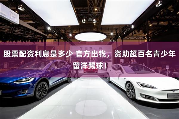 股票配资利息是多少 官方出钱，资助超百名青少年留洋踢球！
