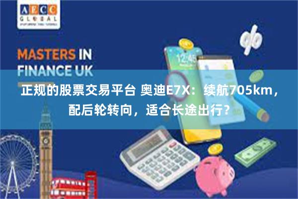 正规的股票交易平台 奥迪E7X：续航705km，配后轮转向，适合长途出行？