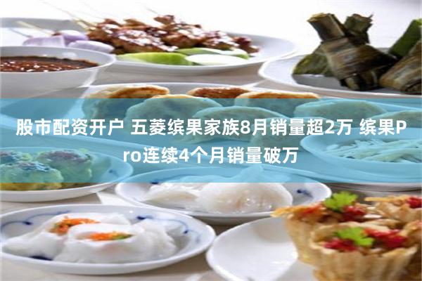 股市配资开户 五菱缤果家族8月销量超2万 缤果Pro连续4个月销量破万