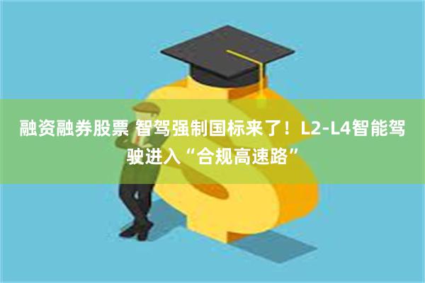 融资融券股票 智驾强制国标来了！L2-L4智能驾驶进入“合规高速路”