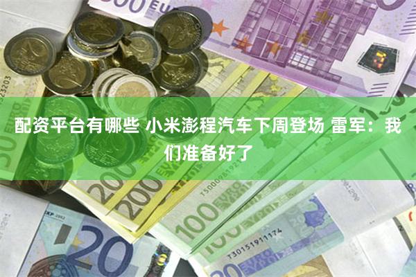 配资平台有哪些 小米澎程汽车下周登场 雷军：我们准备好了