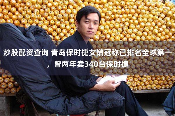 炒股配资查询 青岛保时捷女销冠称已排名全球第一，曾两年卖340台保时捷