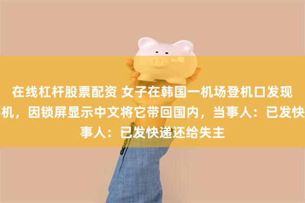 在线杠杆股票配资 女子在韩国一机场登机口发现被遗落的手机，因锁屏显示中文将它带回国内，当事人：已发快递还给失主