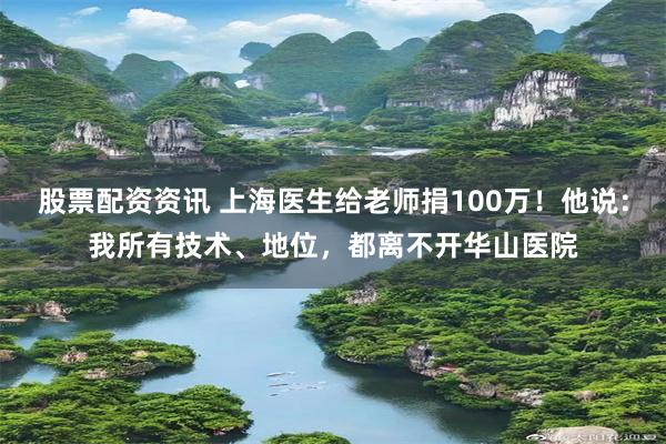 股票配资资讯 上海医生给老师捐100万！他说：我所有技术、地位，都离不开华山医院