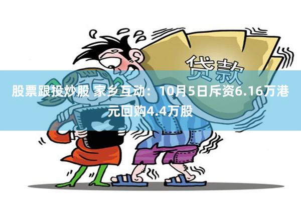 股票跟投炒股 家乡互动：10月5日斥资6.16万港元回购4.4万股