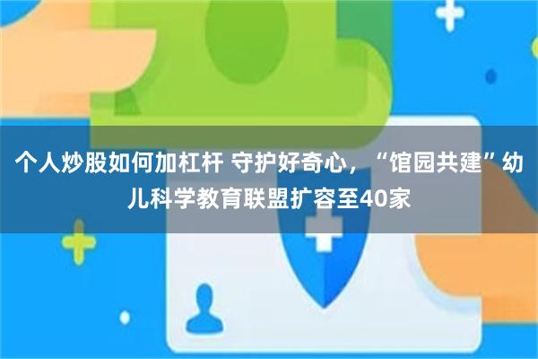 个人炒股如何加杠杆 守护好奇心，“馆园共建”幼儿科学教育联盟扩容至40家