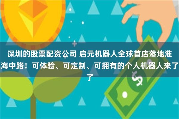 深圳的股票配资公司 启元机器人全球首店落地淮海中路！可体验、可定制、可拥有的个人机器人来了