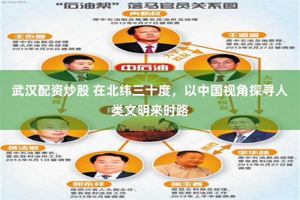 武汉配资炒股 在北纬三十度，以中国视角探寻人类文明来时路