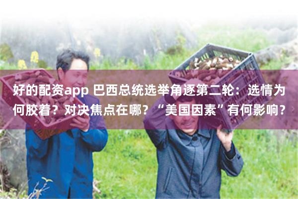 好的配资app 巴西总统选举角逐第二轮：选情为何胶着？对决焦点在哪？“美国因素”有何影响？