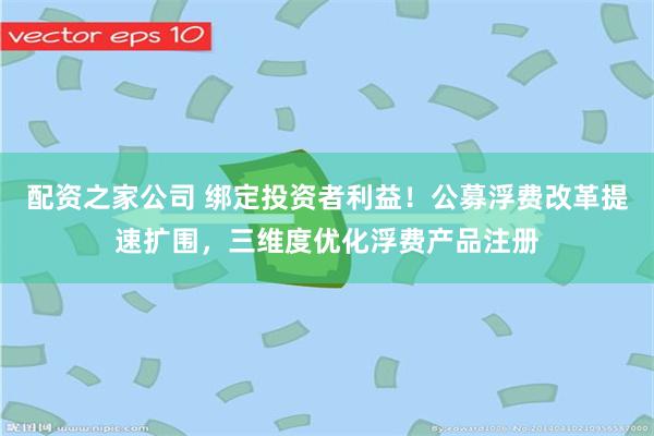配资之家公司 绑定投资者利益！公募浮费改革提速扩围，三维度优化浮费产品注册