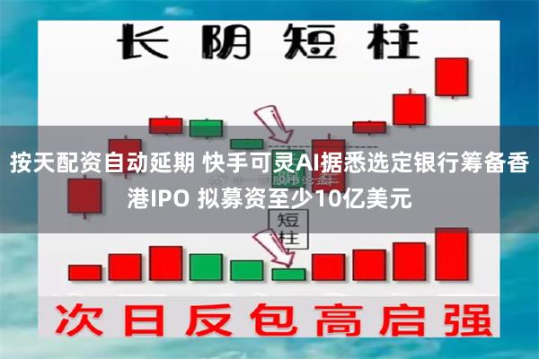 按天配资自动延期 快手可灵AI据悉选定银行筹备香港IPO 拟募资至少10亿美元